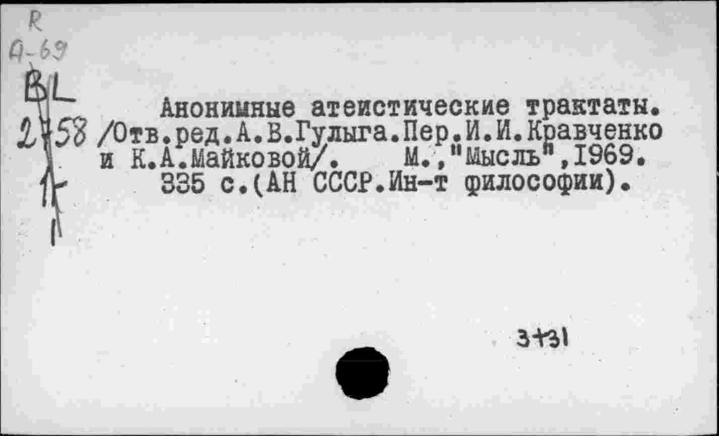 ﻿к
0Л9
41 Анонимные атеистические трактаты.
/Отв.ред.А. В.Гулыга.Пер.И.И. Кравченко . и К.А.Майковой/» М.»"Мысль",1969.
335 с.(АН СССР.Ин-т философии).
3+Ы